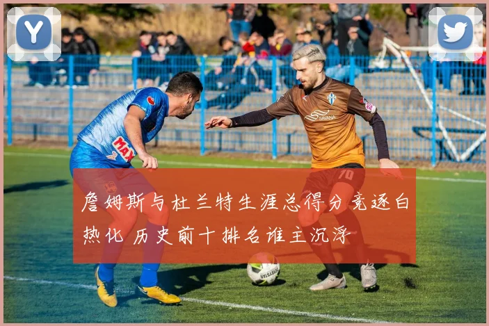 詹姆斯与杜兰特生涯总得分竞逐白热化 历史前十排名谁主沉浮