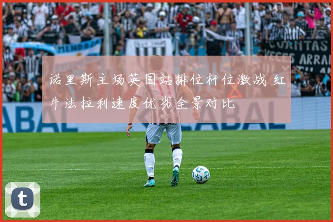诺里斯主场英国站排位杆位激战 红牛法拉利速度优劣全景对比