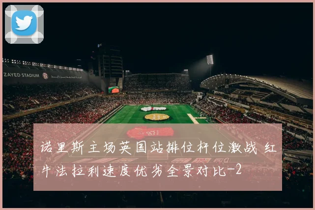 诺里斯主场英国站排位杆位激战 红牛法拉利速度优劣全景对比