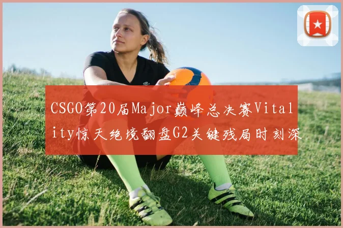 CSGO第20届Major巅峰总决赛Vitality惊天绝境翻盘G2关键残局时刻深度复盘