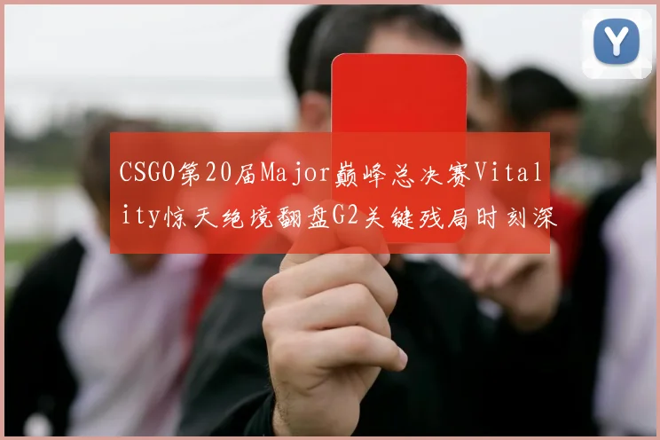 CSGO第20届Major巅峰总决赛Vitality惊天绝境翻盘G2关键残局时刻深度复盘