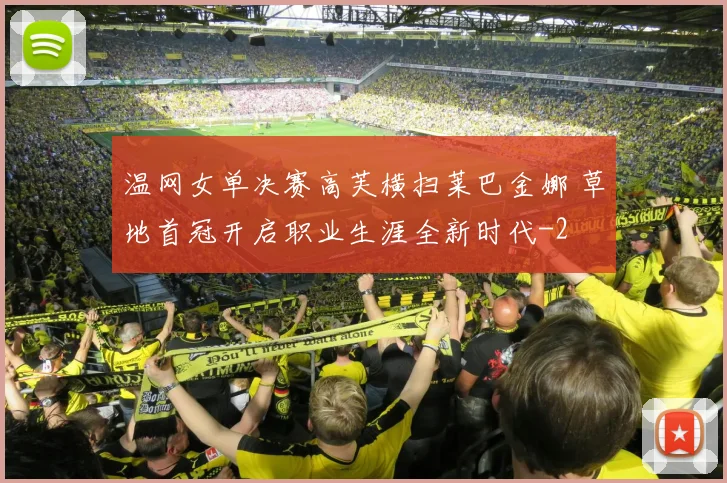 温网女单决赛高芙横扫莱巴金娜 草地首冠开启职业生涯全新时代