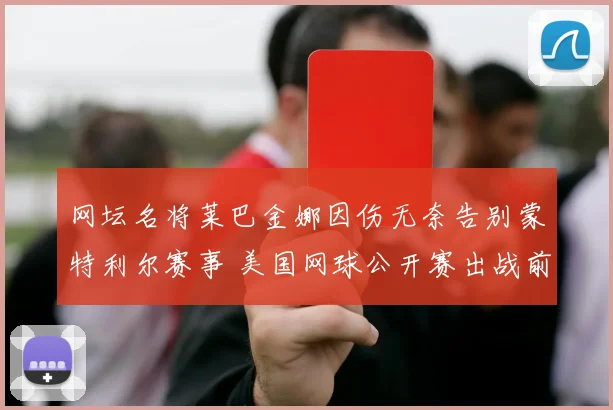 网坛名将莱巴金娜因伤无奈告别蒙特利尔赛事 美国网球公开赛出战前景变得扑朔迷离