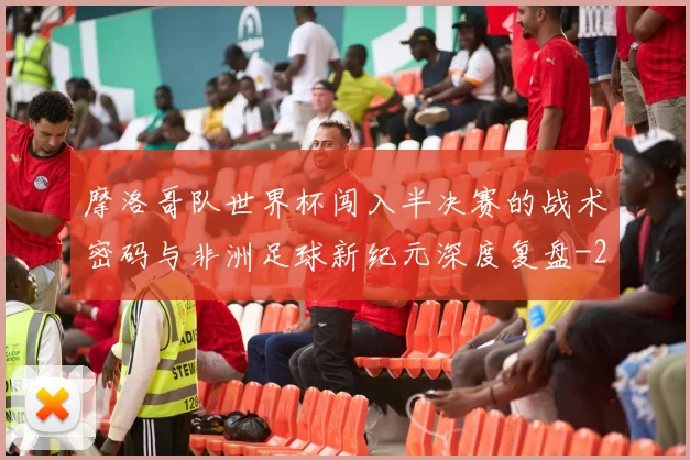摩洛哥队世界杯闯入半决赛的战术密码与非洲足球新纪元深度复盘