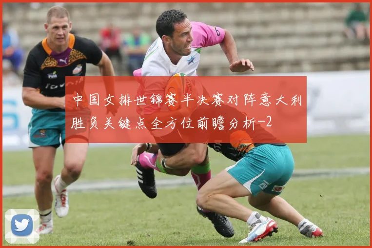 中国女排世锦赛半决赛对阵意大利胜负关键点全方位前瞻分析