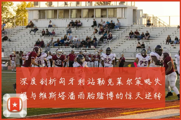 深度剖析匈牙利站勒克莱尔策略失误与维斯塔潘雨胎赌博的惊天逆转