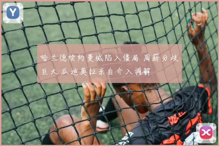 哈兰德续约曼城陷入僵局 周薪分歧巨大 瓜迪奥拉亲自介入调解