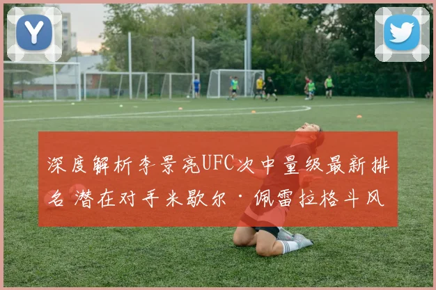 深度解析李景亮UFC次中量级最新排名 潜在对手米歇尔·佩雷拉格斗风格与挑战