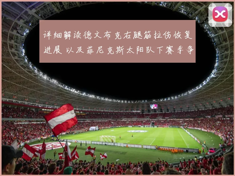 详细解读德文布克右腿筋拉伤恢复进展 以及菲尼克斯太阳队下赛季争冠前景